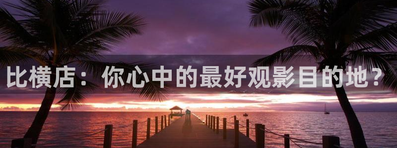 久久影院九九被窝爽爽：比横店：你心中的最好观影目的地？